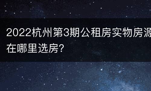 2022杭州第3期公租房实物房源在哪里选房？