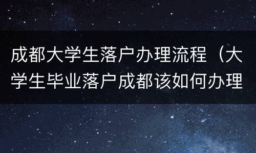 成都大学生落户办理流程（大学生毕业落户成都该如何办理）
