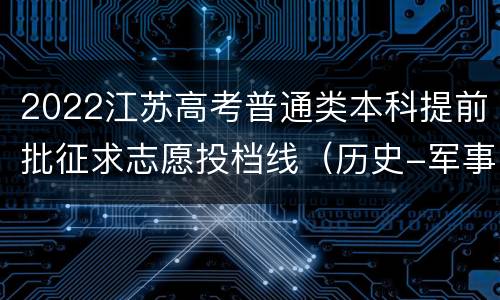 2022江苏高考普通类本科提前批征求志愿投档线（历史-军事）