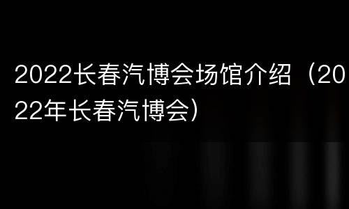 2022长春汽博会场馆介绍（2022年长春汽博会）