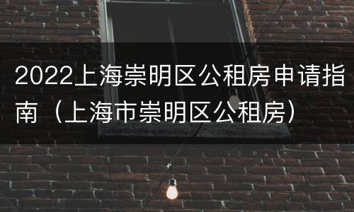 2022上海崇明区公租房申请指南（上海市崇明区公租房）