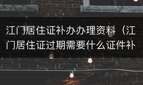江门居住证补办办理资料（江门居住证过期需要什么证件补办）