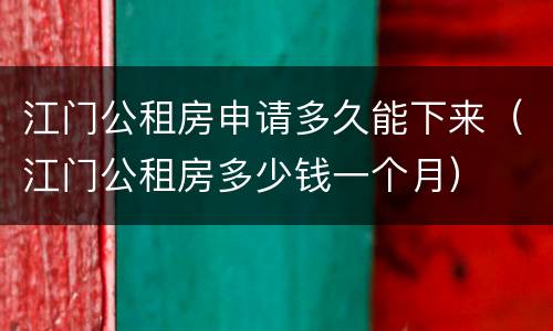 江门公租房申请多久能下来（江门公租房多少钱一个月）