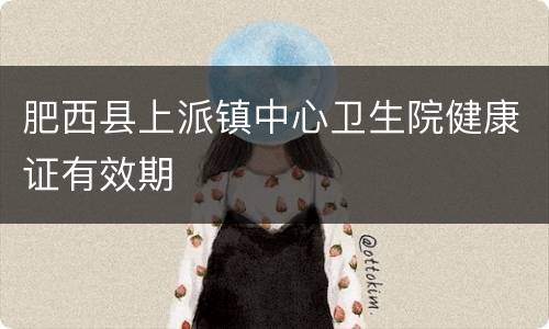 肥西县上派镇中心卫生院健康证有效期