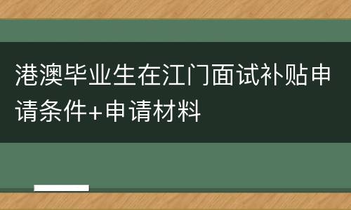 港澳毕业生在江门面试补贴申请条件+申请材料