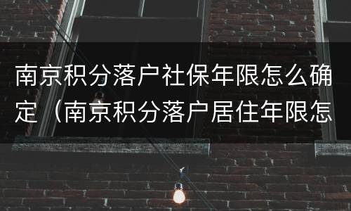 南京积分落户社保年限怎么确定（南京积分落户居住年限怎么算的）