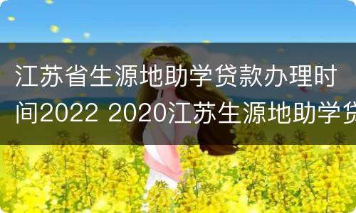 江苏省生源地助学贷款办理时间2022 2020江苏生源地助学贷款什么时候到账