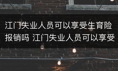 江门失业人员可以享受生育险报销吗 江门失业人员可以享受生育险报销吗