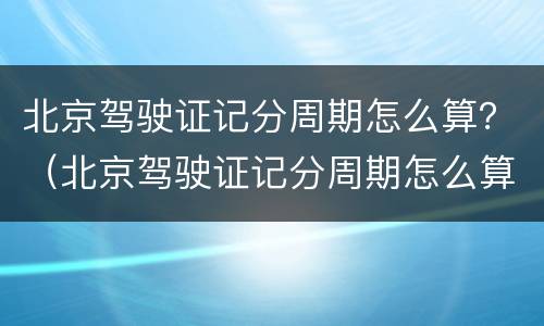 北京驾驶证记分周期怎么算？（北京驾驶证记分周期怎么算）