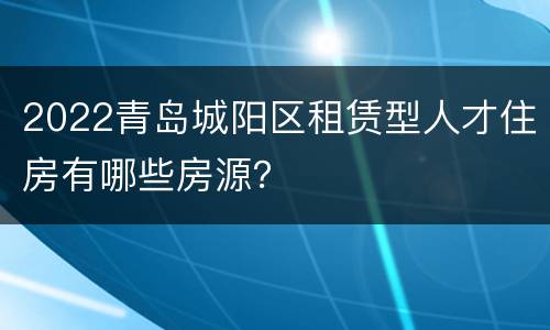 2022青岛城阳区租赁型人才住房有哪些房源？