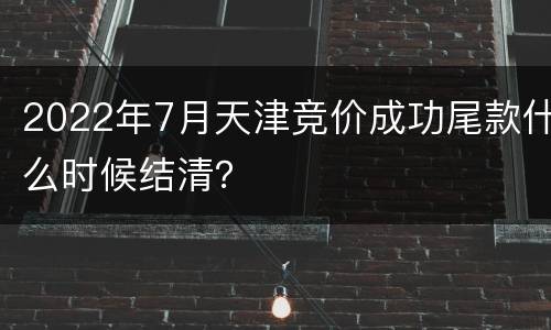 2022年7月天津竞价成功尾款什么时候结清？