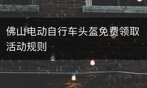 佛山电动自行车头盔免费领取活动规则