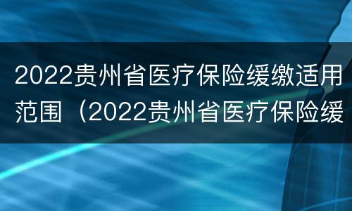 2022贵州省医疗保险缓缴适用范围（2022贵州省医疗保险缓缴适用范围是什么）