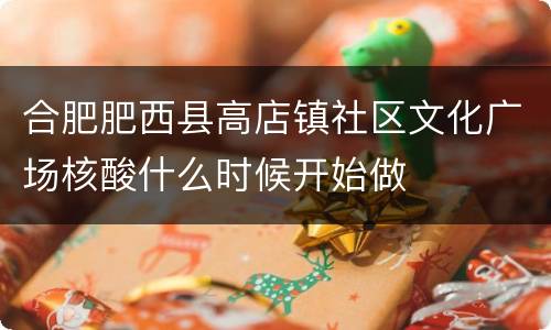 合肥肥西县高店镇社区文化广场核酸什么时候开始做