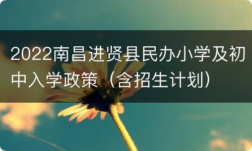 2022南昌进贤县民办小学及初中入学政策（含招生计划）