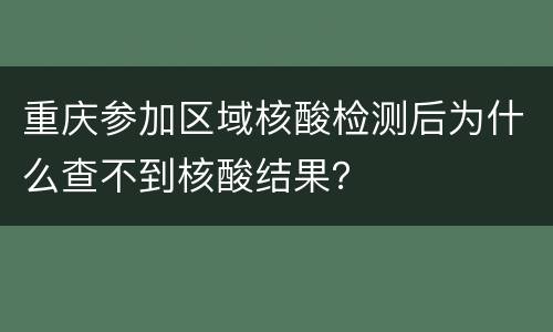 重庆参加区域核酸检测后为什么查不到核酸结果？