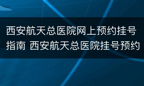 西安航天总医院网上预约挂号指南 西安航天总医院挂号预约平台
