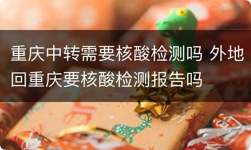 重庆中转需要核酸检测吗 外地回重庆要核酸检测报告吗