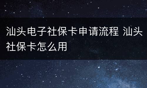 汕头电子社保卡申请流程 汕头社保卡怎么用