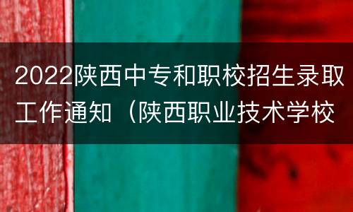 2022陕西中专和职校招生录取工作通知（陕西职业技术学校招生计划）