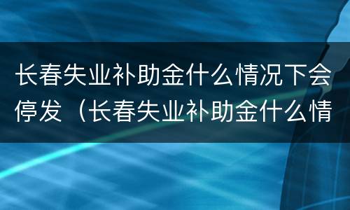 长春失业补助金什么情况下会停发（长春失业补助金什么情况下会停发了）