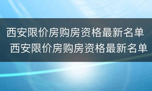 西安限价房购房资格最新名单 西安限价房购房资格最新名单公布