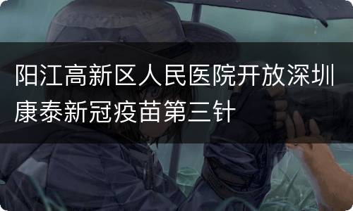 阳江高新区人民医院开放深圳康泰新冠疫苗第三针