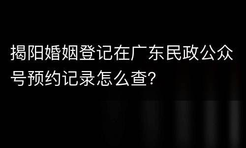 揭阳婚姻登记在广东民政公众号预约记录怎么查？