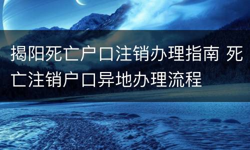 揭阳死亡户口注销办理指南 死亡注销户口异地办理流程