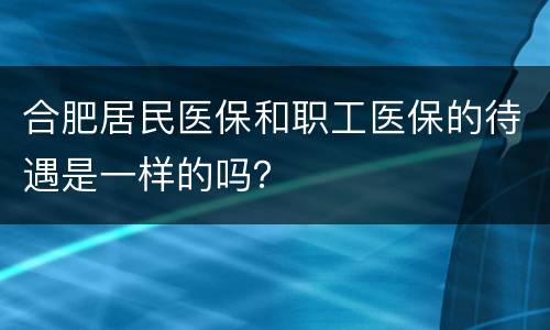 合肥居民医保和职工医保的待遇是一样的吗？