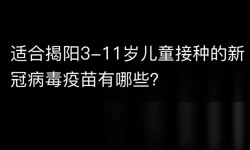 适合揭阳3-11岁儿童接种的新冠病毒疫苗有哪些？