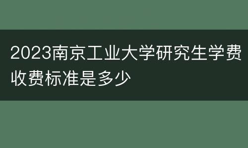 2023南京工业大学研究生学费收费标准是多少