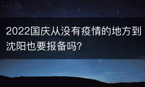 2022国庆从没有疫情的地方到沈阳也要报备吗？