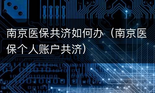 南京医保共济如何办（南京医保个人账户共济）