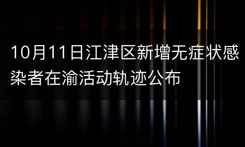 10月11日江津区新增无症状感染者在渝活动轨迹公布