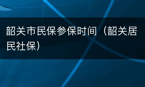 韶关市民保参保时间（韶关居民社保）