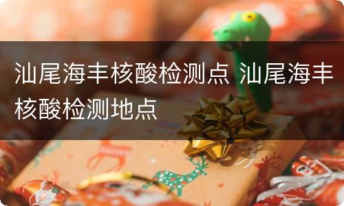 汕尾海丰核酸检测点 汕尾海丰核酸检测地点