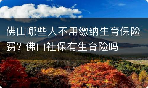 佛山哪些人不用缴纳生育保险费? 佛山社保有生育险吗