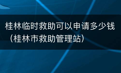 桂林临时救助可以申请多少钱（桂林市救助管理站）