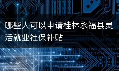 哪些人可以申请桂林永福县灵活就业社保补贴