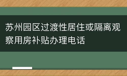 苏州园区过渡性居住或隔离观察用房补贴办理电话
