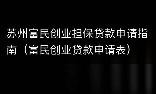 苏州富民创业担保贷款申请指南（富民创业贷款申请表）