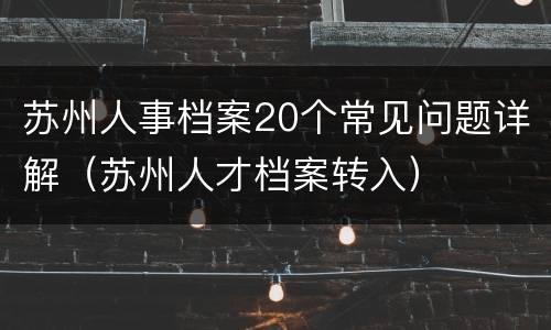 苏州人事档案20个常见问题详解（苏州人才档案转入）