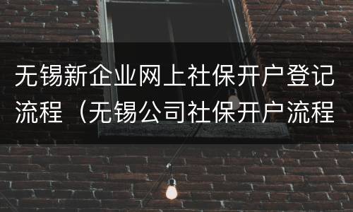 无锡新企业网上社保开户登记流程（无锡公司社保开户流程）