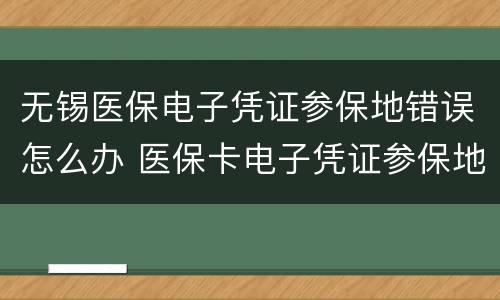 无锡医保电子凭证参保地错误怎么办 医保卡电子凭证参保地不对