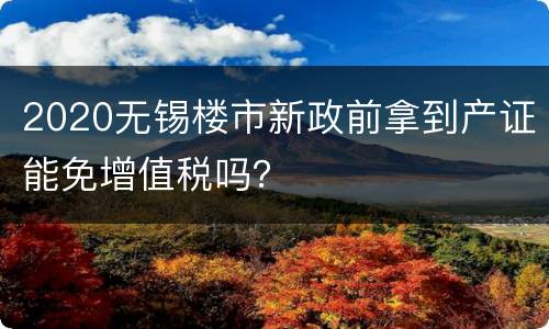 2020无锡楼市新政前拿到产证能免增值税吗？
