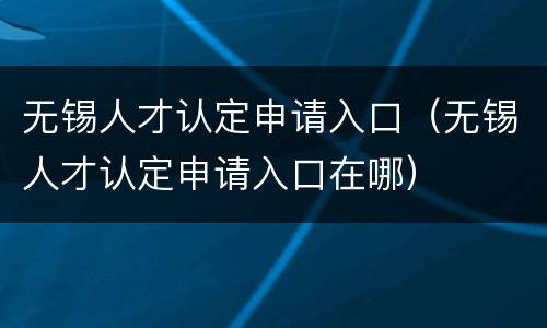 无锡人才认定申请入口（无锡人才认定申请入口在哪）