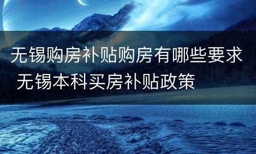 无锡购房补贴购房有哪些要求 无锡本科买房补贴政策
