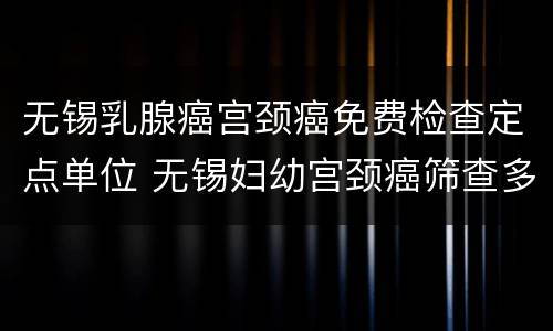 无锡乳腺癌宫颈癌免费检查定点单位 无锡妇幼宫颈癌筛查多少钱