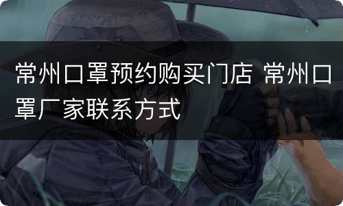 常州口罩预约购买门店 常州口罩厂家联系方式